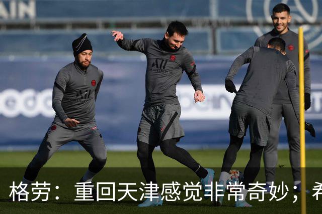 格劳：重回天津感觉非常奇妙；希望在亚冠为海港提供更多价值