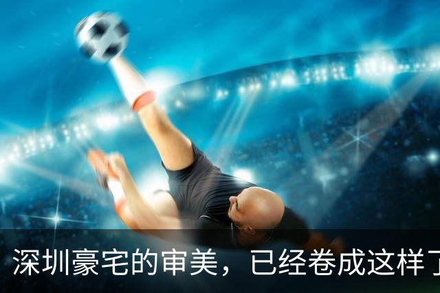 深圳豪宅的审美，已经卷成这样了？