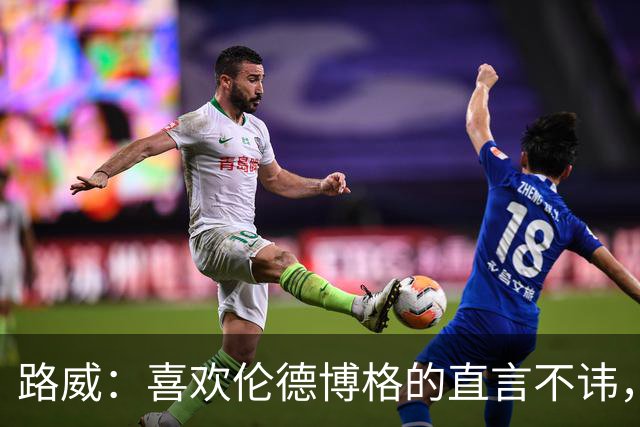 路威：喜欢伦德博格的直言不讳，NBA需要这样真实的球员